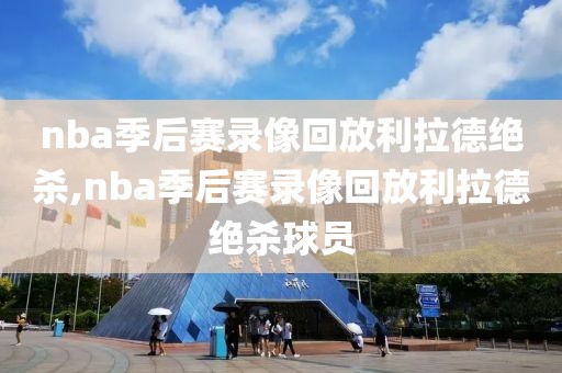 nba季后赛录像回放利拉德绝杀,nba季后赛录像回放利拉德绝杀球员