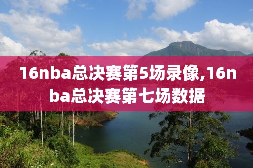 16nba总决赛第5场录像,16nba总决赛第七场数据