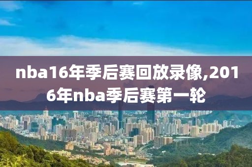 nba16年季后赛回放录像,2016年nba季后赛第一轮