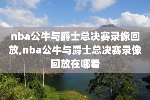 nba公牛与爵士总决赛录像回放,nba公牛与爵士总决赛录像回放在哪看