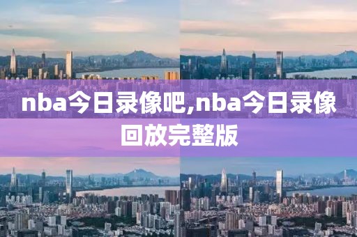 nba今日录像吧,nba今日录像回放完整版