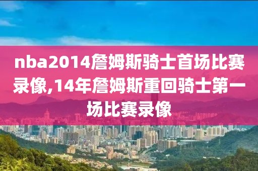 nba2014詹姆斯骑士首场比赛录像,14年詹姆斯重回骑士第一场比赛录像 nba2014詹姆斯骑士首场比赛录像,14年詹姆斯重回骑士第一场比赛录像