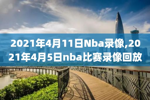 2021年4月11日Nba录像,2021年4月5日nba比赛录像回放