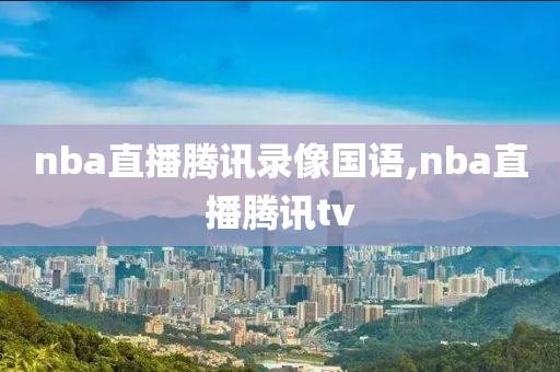 nba直播腾讯录像国语,nba直播腾讯tv