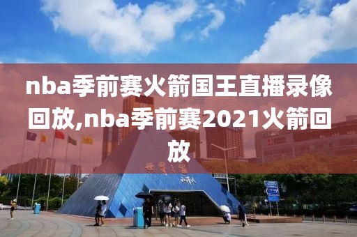 nba季前赛火箭国王直播录像回放,nba季前赛2021火箭回放