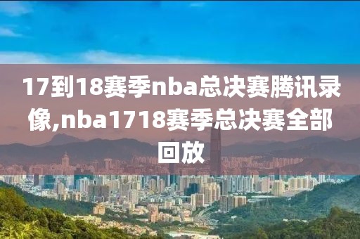 17到18赛季nba总决赛腾讯录像,nba1718赛季总决赛全部回放 17到18赛季nba总决赛腾讯录像,nba1718赛季总决赛全部回放