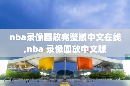 nba录像回放完整版中文在线,nba 录像回放中文版