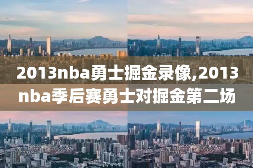 2013nba勇士掘金录像,2013nba季后赛勇士对掘金第二场 2013nba勇士掘金录像,2013nba季后赛勇士对掘金第二场