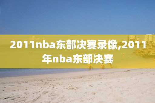2011nba东部决赛录像,2011年nba东部决赛