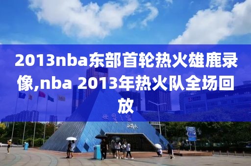 2013nba东部首轮热火雄鹿录像,nba 2013年热火队全场回放 2013nba东部首轮热火雄鹿录像,nba 2013年热火队全场回放