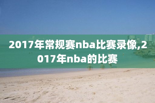 2017年常规赛nba比赛录像,2017年nba的比赛