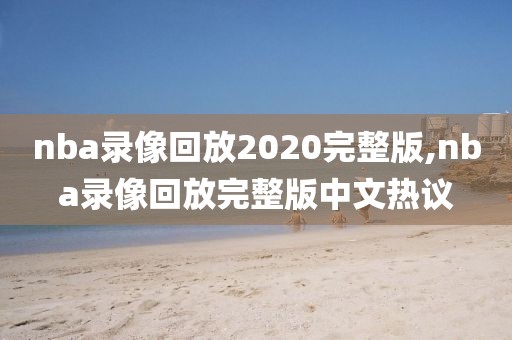 nba录像回放2020完整版,nba录像回放完整版中文热议