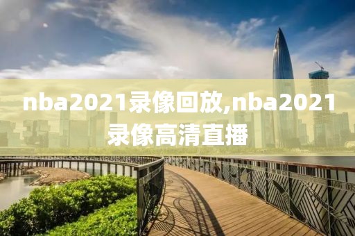 nba2021录像回放,nba2021录像高清直播