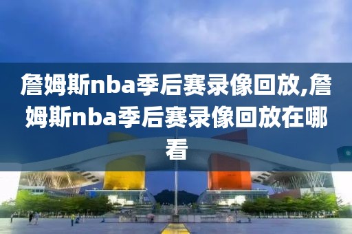 詹姆斯nba季后赛录像回放,詹姆斯nba季后赛录像回放在哪看