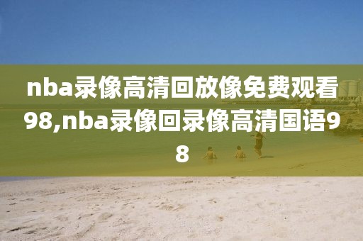 nba录像高清回放像免费观看98,nba录像回录像高清国语98