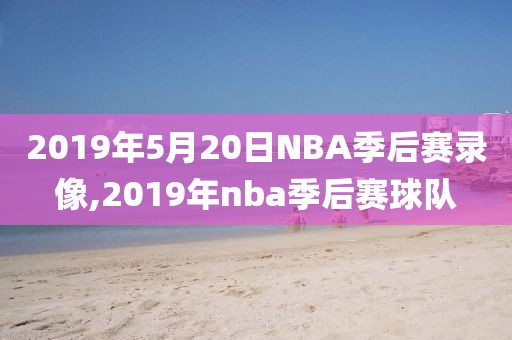 2019年5月20日NBA季后赛录像,2019年nba季后赛球队