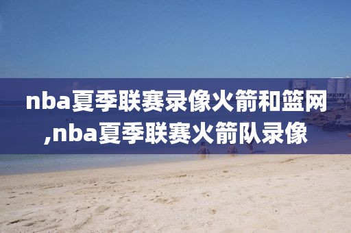 nba夏季联赛录像火箭和篮网,nba夏季联赛火箭队录像