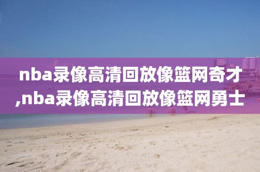 nba录像高清回放像篮网奇才,nba录像高清回放像篮网勇士