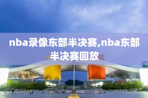 nba录像东部半决赛,nba东部半决赛回放
