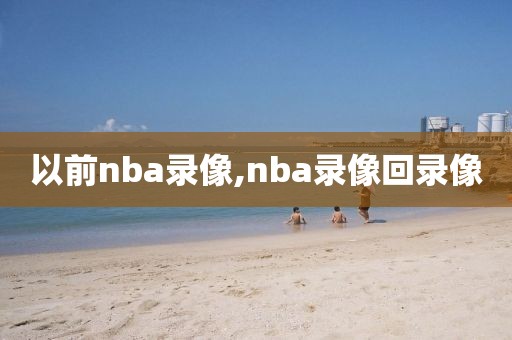 以前nba录像,nba录像回录像