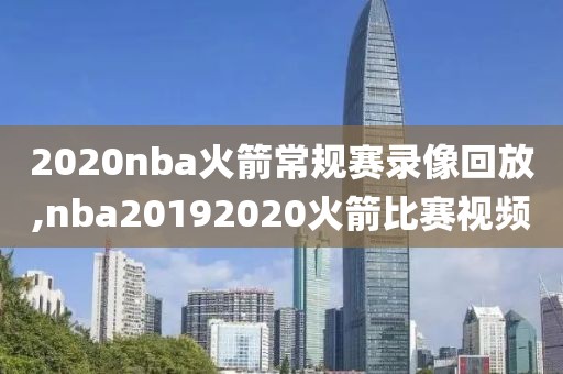 2020nba火箭常规赛录像回放,nba20192020火箭比赛视频