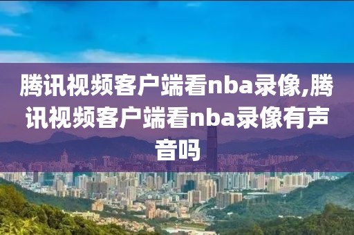 腾讯视频客户端看nba录像,腾讯视频客户端看nba录像有声音吗