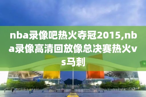 nba录像吧热火夺冠2015,nba录像高清回放像总决赛热火vs马刺