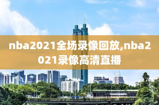nba2021全场录像回放,nba2021录像高清直播