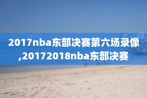 2017nba东部决赛第六场录像,20172018nba东部决赛