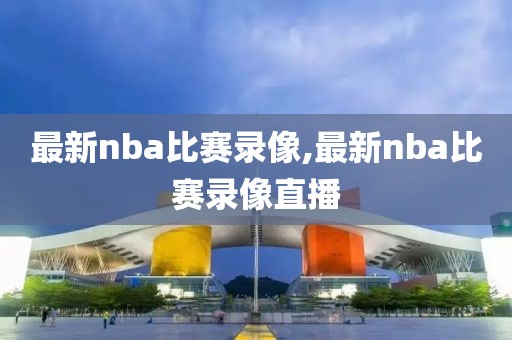 最新nba比赛录像,最新nba比赛录像直播 最新nba比赛录像,最新nba比赛录像直播