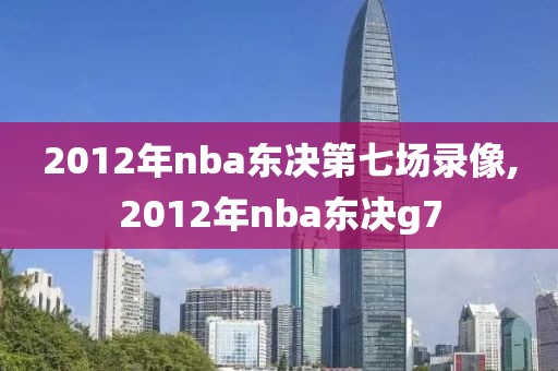 2012年nba东决第七场录像,2012年nba东决g7