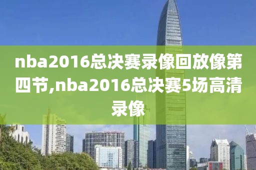nba2016总决赛录像回放像第四节,nba2016总决赛5场高清录像