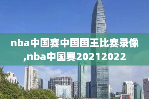 nba中国赛中国国王比赛录像,nba中国赛20212022