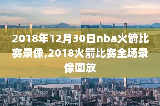 2018年12月30日nba火箭比赛录像,2018火箭比赛全场录像回放