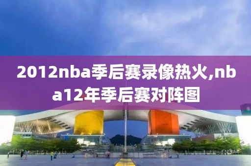 2012nba季后赛录像热火,nba12年季后赛对阵图