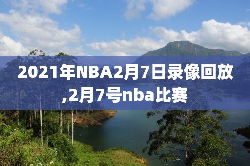 2021年NBA2月7日录像回放,2月7号nba比赛