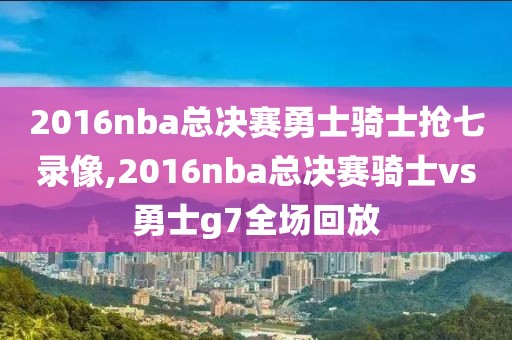 2016nba总决赛勇士骑士抢七录像,2016nba总决赛骑士vs勇士g7全场回放