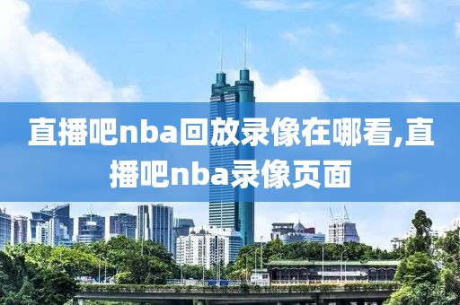 直播吧nba回放录像在哪看,直播吧nba录像页面