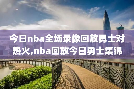 今日nba全场录像回放勇士对热火,nba回放今日勇士集锦