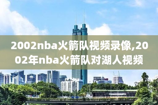 2002nba火箭队视频录像,2002年nba火箭队对湖人视频