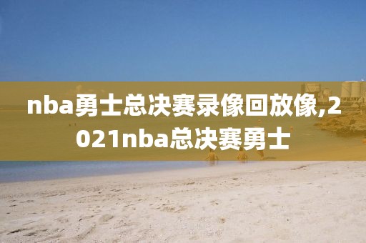 nba勇士总决赛录像回放像,2021nba总决赛勇士