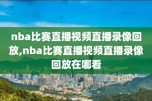 nba比赛直播视频直播录像回放,nba比赛直播视频直播录像回放在哪看