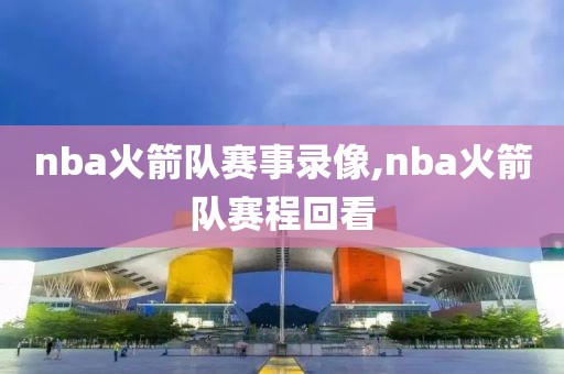 nba火箭队赛事录像,nba火箭队赛程回看