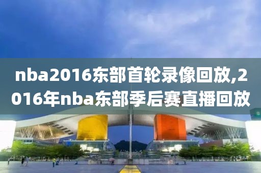 nba2016东部首轮录像回放,2016年nba东部季后赛直播回放