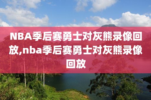 NBA季后赛勇士对灰熊录像回放,nba季后赛勇士对灰熊录像回放