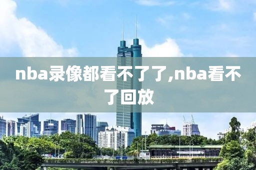 nba录像都看不了了,nba看不了回放