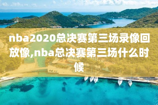 nba2020总决赛第三场录像回放像,nba总决赛第三场什么时候