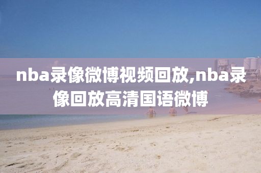 nba录像微博视频回放,nba录像回放高清国语微博 nba录像微博视频回放,nba录像回放高清国语微博