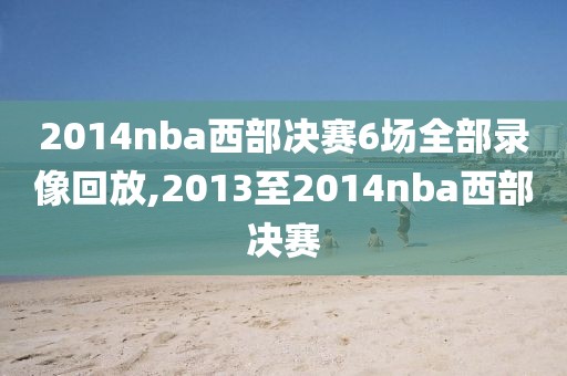 2014nba西部决赛6场全部录像回放,2013至2014nba西部决赛