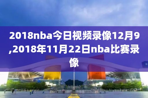 2018nba今日视频录像12月9,2018年11月22日nba比赛录像
